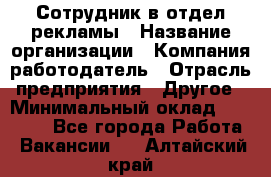 Сотрудник в отдел рекламы › Название организации ­ Компания-работодатель › Отрасль предприятия ­ Другое › Минимальный оклад ­ 27 000 - Все города Работа » Вакансии   . Алтайский край